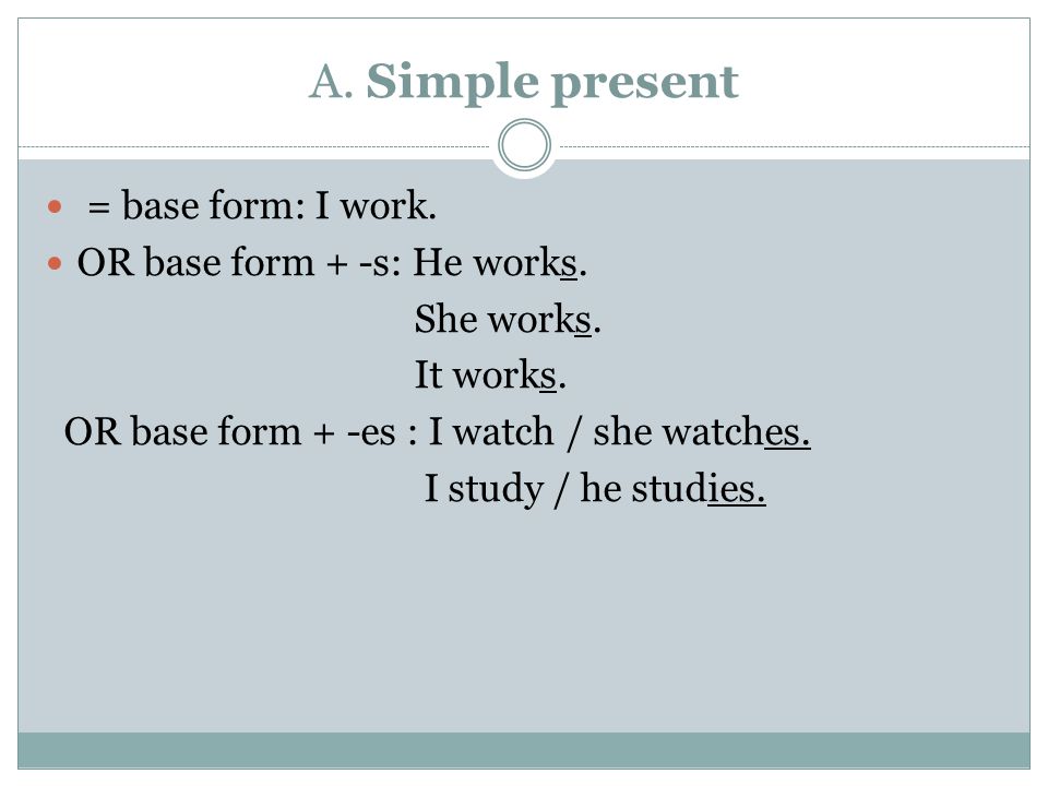 A. Simple present = base form: I work. OR base form + -s: He works.