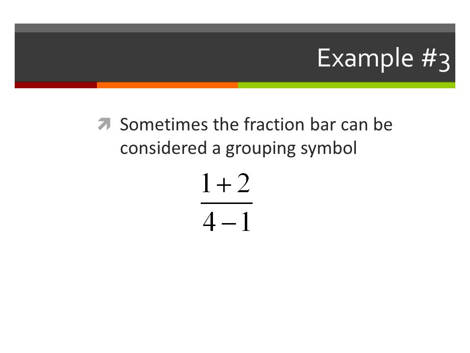 Example #3 Sometimes the fraction bar can be considered a grouping symbol
