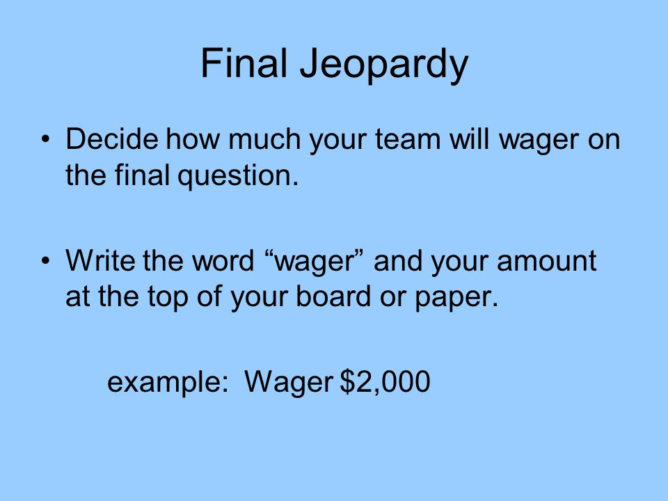 Final Jeopardy Decide how much your team will wager on the final question. Write the word wager and your amount at the top of your board or paper.