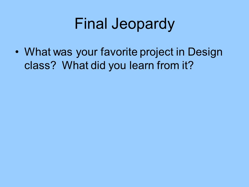 Final Jeopardy What was your favorite project in Design class What did you learn from it