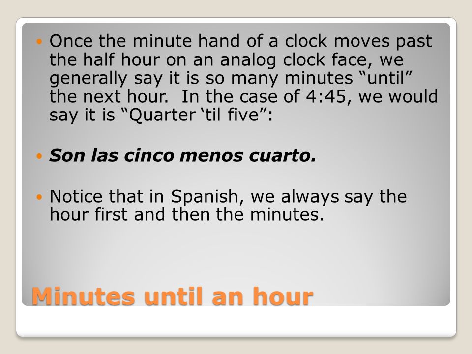 Once the minute hand of a clock moves past the half hour on an analog clock face, we generally say it is so many minutes until the next hour. In the case of 4:45, we would say it is Quarter ‘til five :