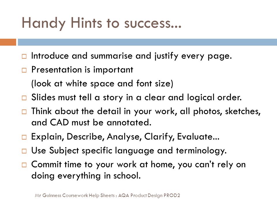 Handy Hints to success... Introduce and summarise and justify every page. Presentation is important.