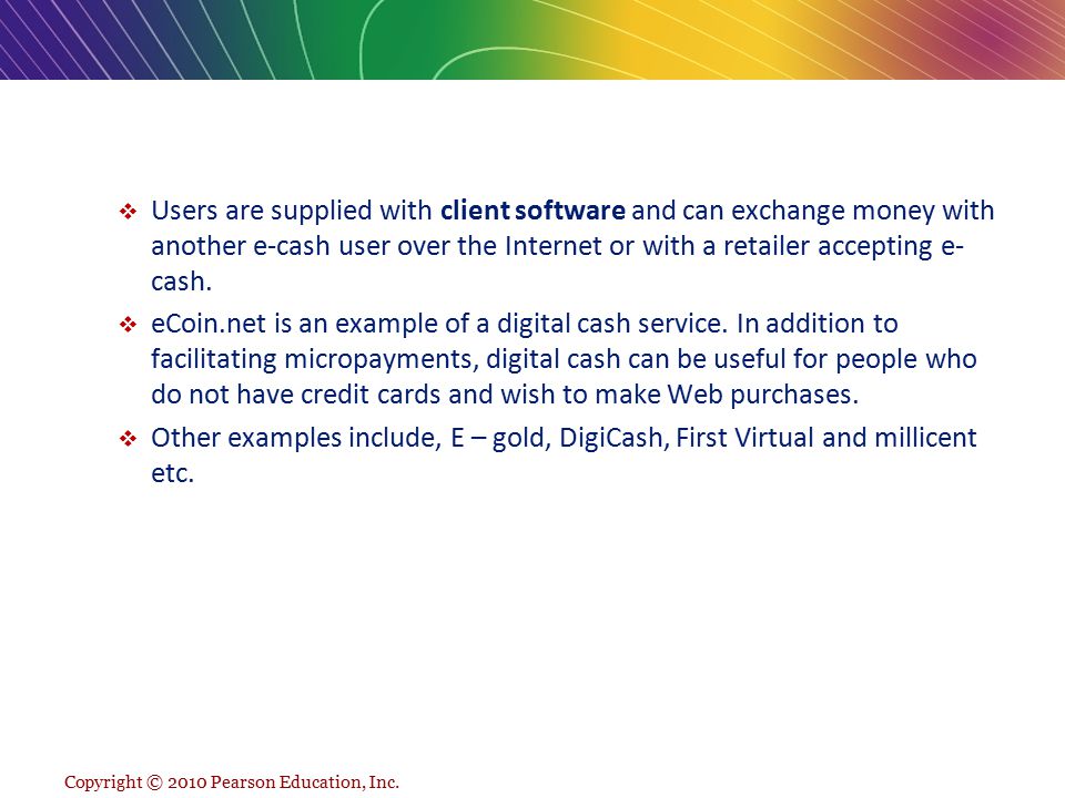 Users are supplied with client software and can exchange money with another e-cash user over the Internet or with a retailer accepting e-cash.