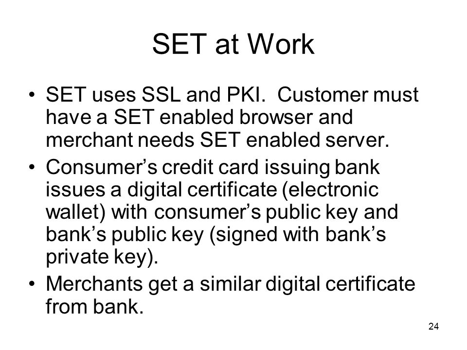 SET at Work SET uses SSL and PKI. Customer must have a SET enabled browser and merchant needs SET enabled server.