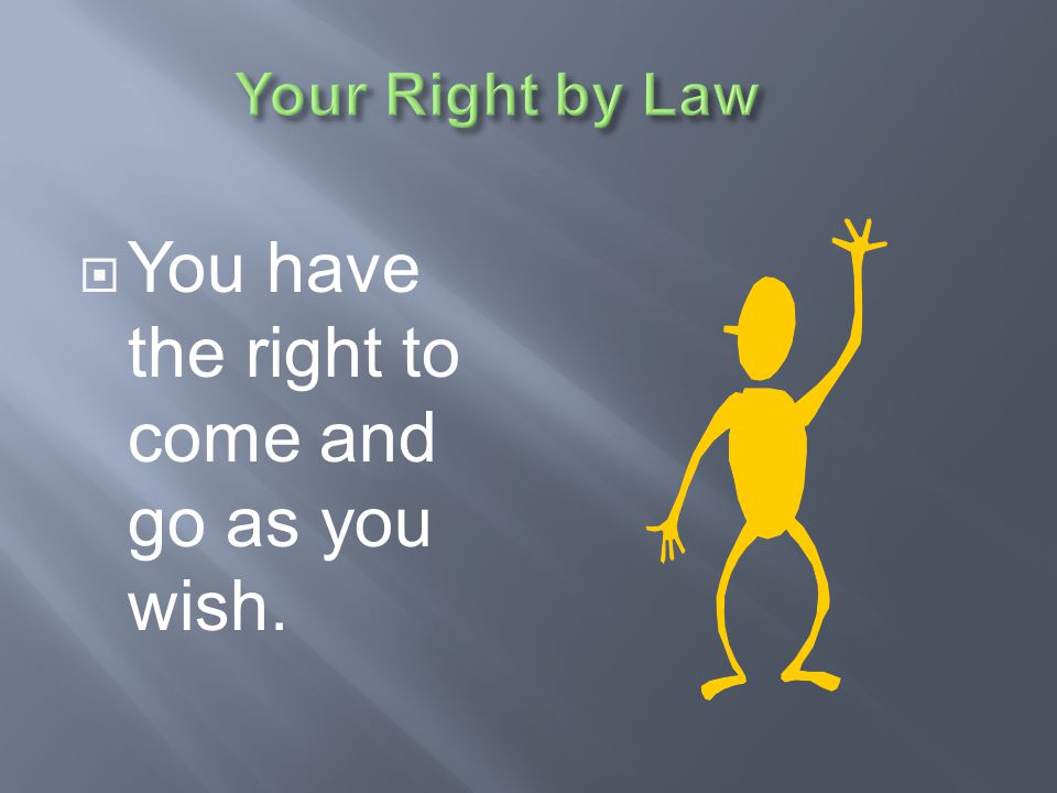 You have the right to come and go as you wish.