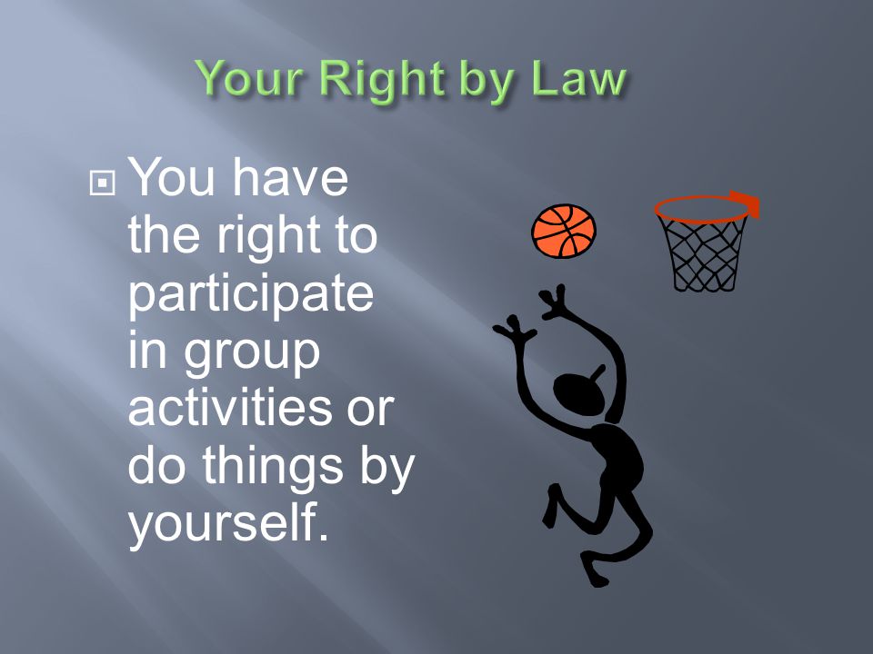 Your Right by Law You have the right to participate in group activities or do things by yourself.