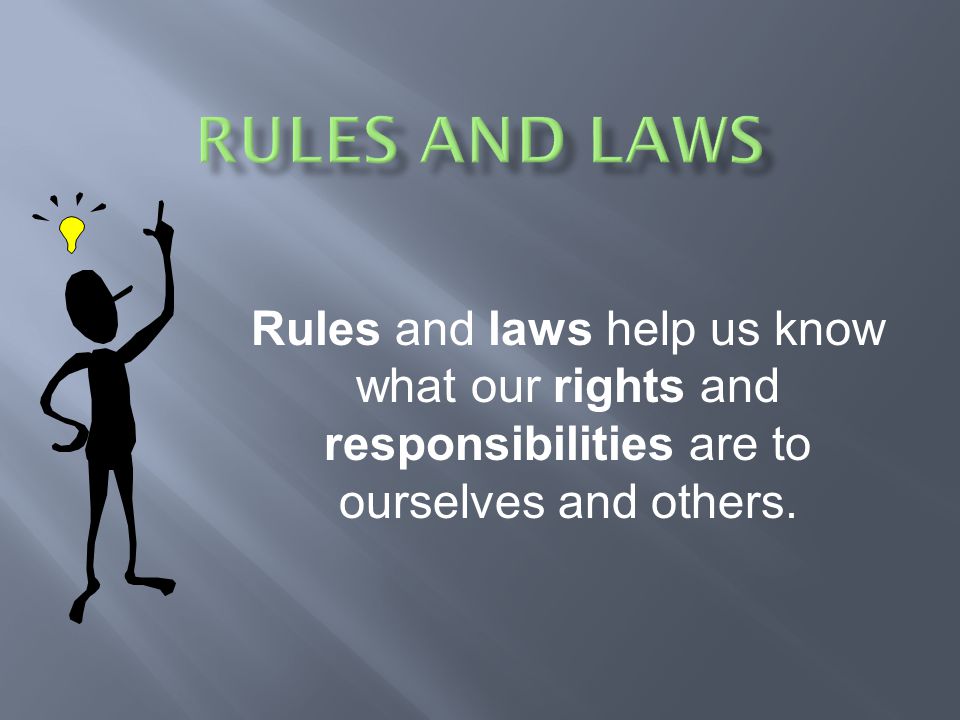 Rules and Laws Rules and laws help us know what our rights and responsibilities are to ourselves and others.