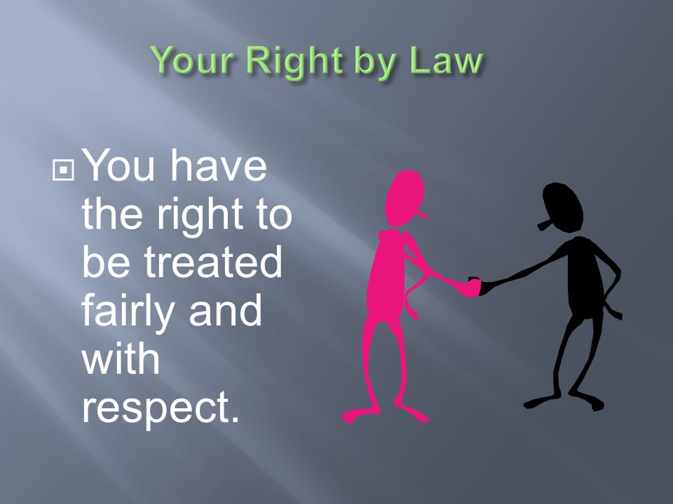 You have the right to be treated fairly and with respect.