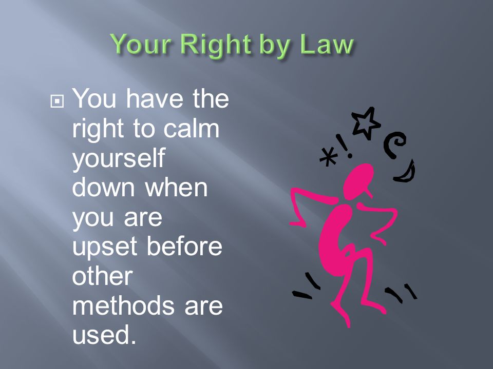 Your Right by Law You have the right to calm yourself down when you are upset before other methods are used.