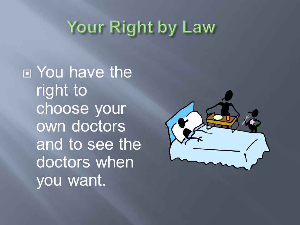 Your Right by Law You have the right to choose your own doctors and to see the doctors when you want.