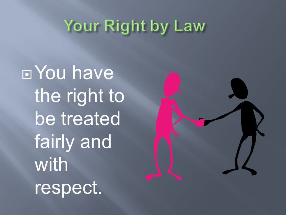 You have the right to be treated fairly and with respect.