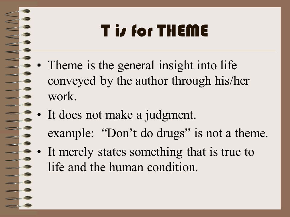 T is for THEME Theme is the general insight into life conveyed by the author through his/her work. It does not make a judgment.
