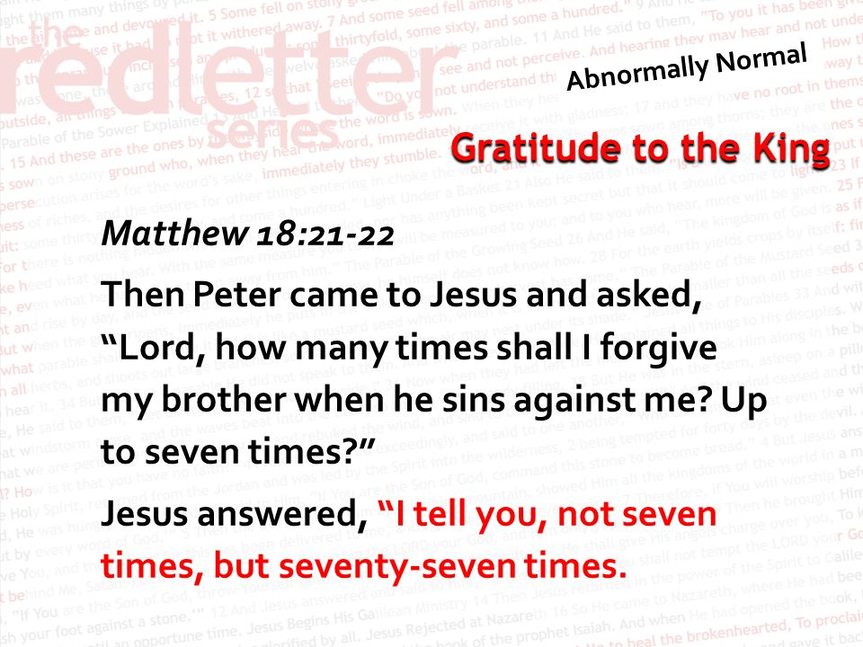 Matthew 18:21-22 Then Peter came to Jesus and asked, Lord, how many times shall I forgive my brother when he sins against me.