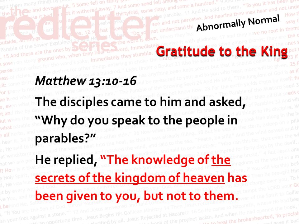 Matthew 13:10-16 The disciples came to him and asked, Why do you speak to the people in parables He replied, The knowledge of the secrets of the kingdom of heaven has been given to you, but not to them.