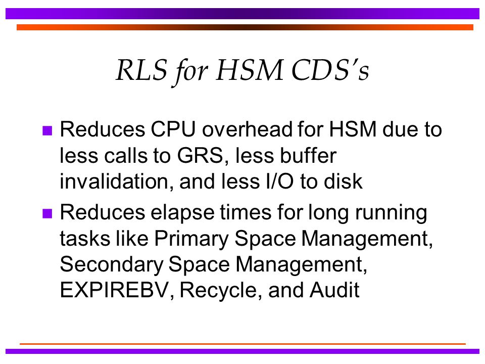 RLS for HSM CDS’s Reduces CPU overhead for HSM due to less calls to GRS, less buffer invalidation, and less I/O to disk.