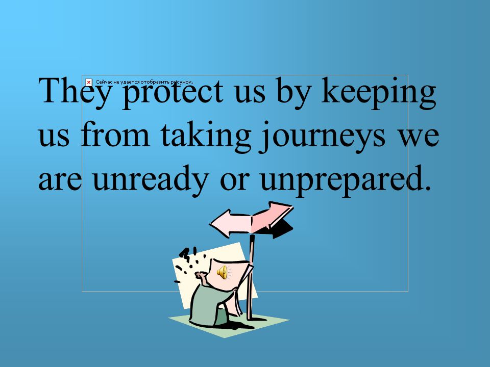 They protect us by keeping us from taking journeys we are unready or unprepared.