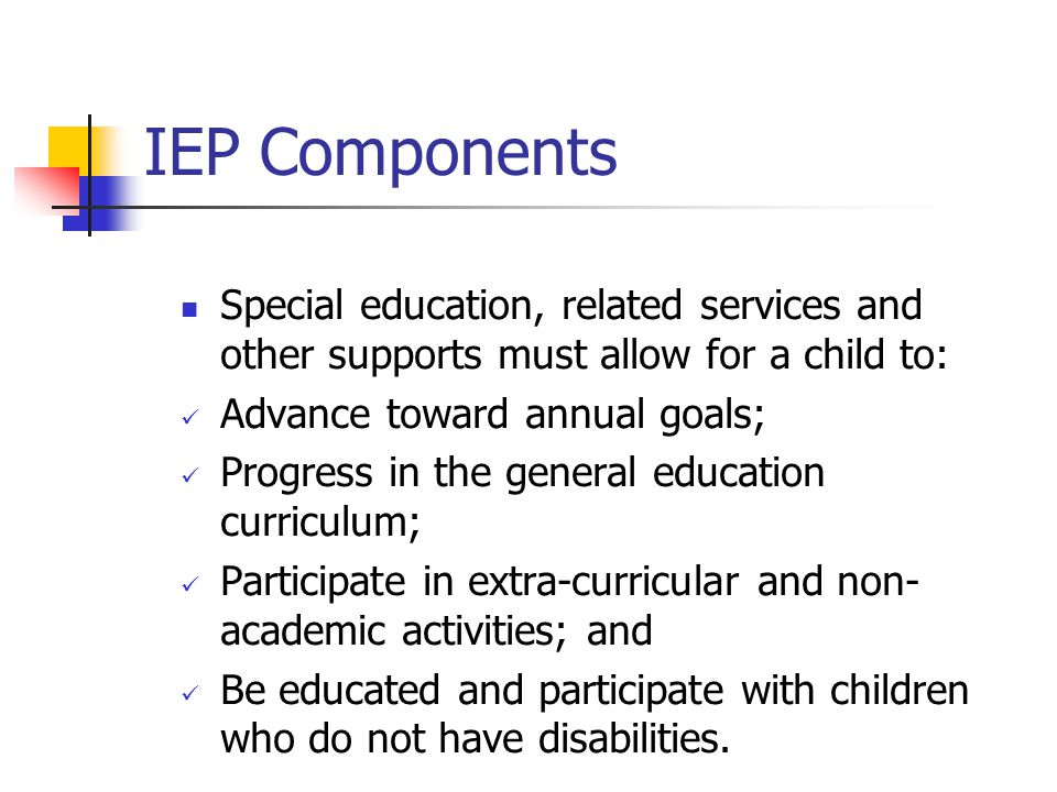 IEP Components Special education, related services and other supports must allow for a child to: Advance toward annual goals;