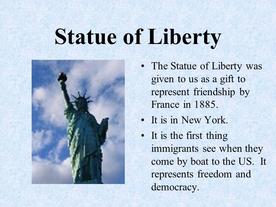 Statue of Liberty The Statue of Liberty was given to us as a gift to represent friendship by France in