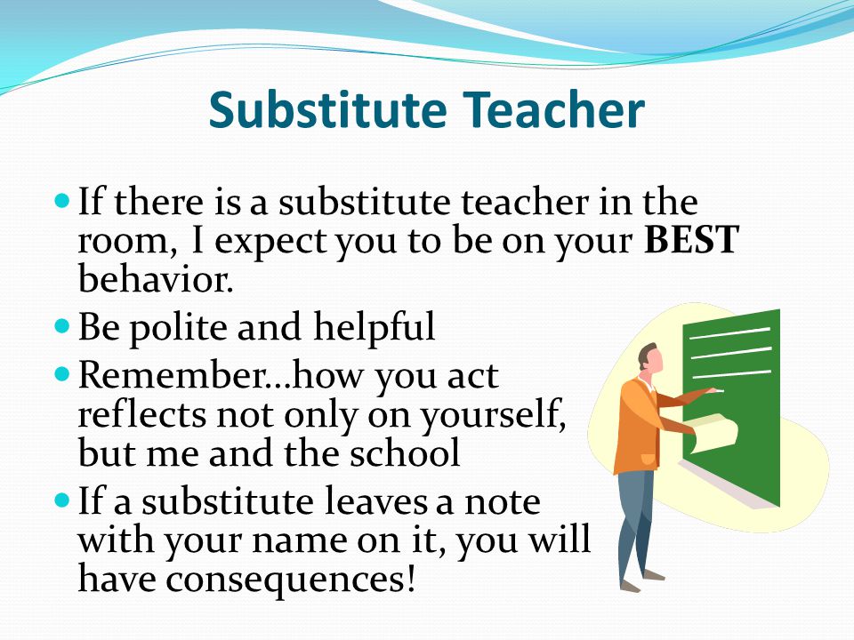 Substitute Teacher If there is a substitute teacher in the room, I expect you to be on your BEST behavior.