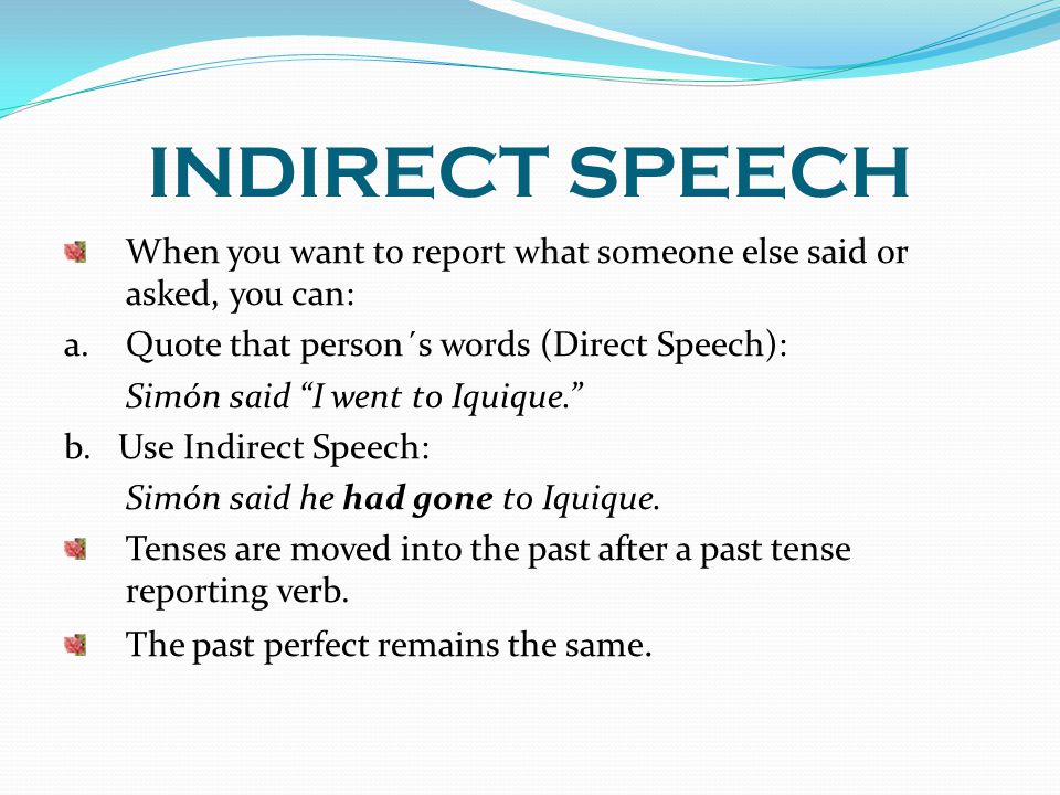 INDIRECT SPEECH When you want to report what someone else said or asked, you can: a. Quote that person´s words (Direct Speech):