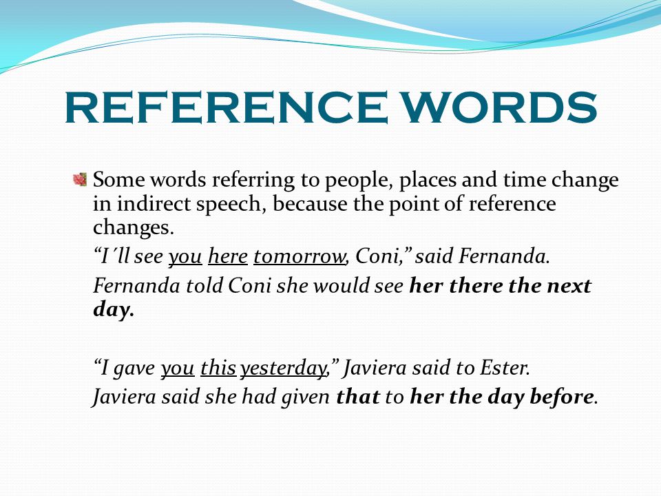 REFERENCE WORDS Some words referring to people, places and time change in indirect speech, because the point of reference changes.