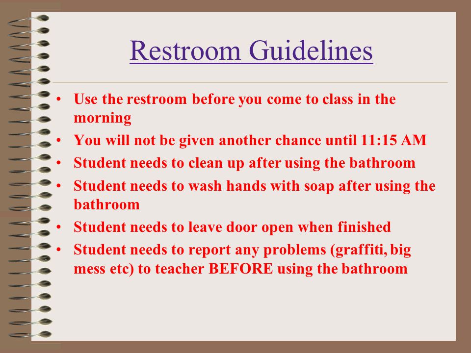 Restroom Guidelines Use the restroom before you come to class in the morning. You will not be given another chance until 11:15 AM.