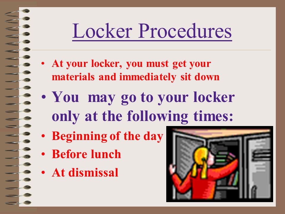 Locker Procedures At your locker, you must get your materials and immediately sit down. You may go to your locker only at the following times: