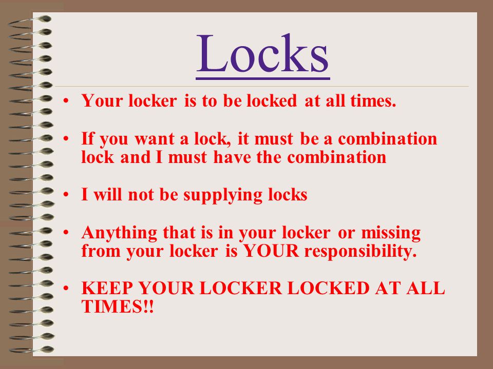 Locks Your locker is to be locked at all times.