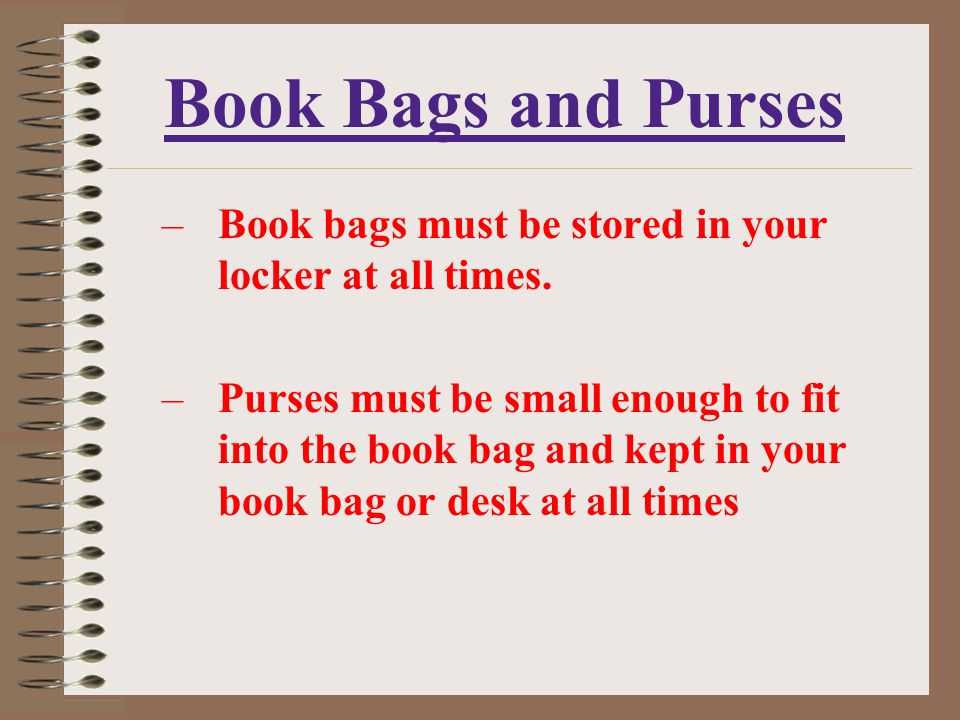 Book Bags and Purses Book bags must be stored in your locker at all times.