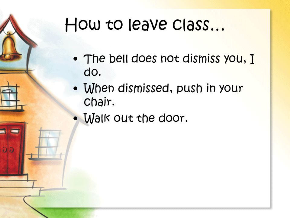 How to leave class… The bell does not dismiss you, I do.