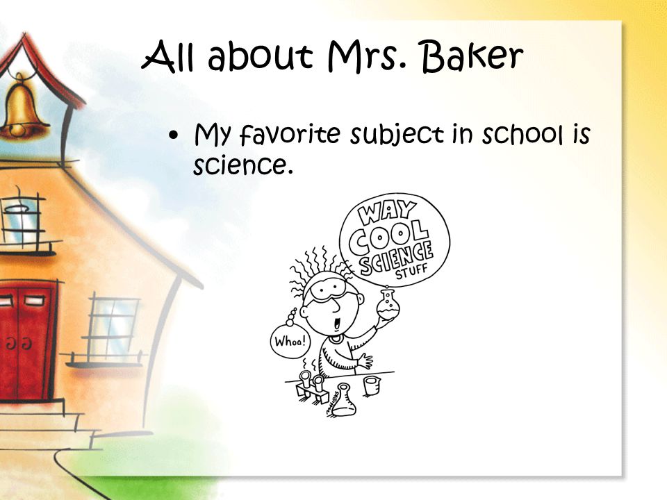 All about Mrs. Baker My favorite subject in school is science.