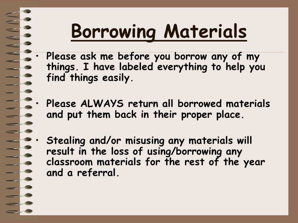 Borrowing Materials Please ask me before you borrow any of my things. I have labeled everything to help you find things easily.