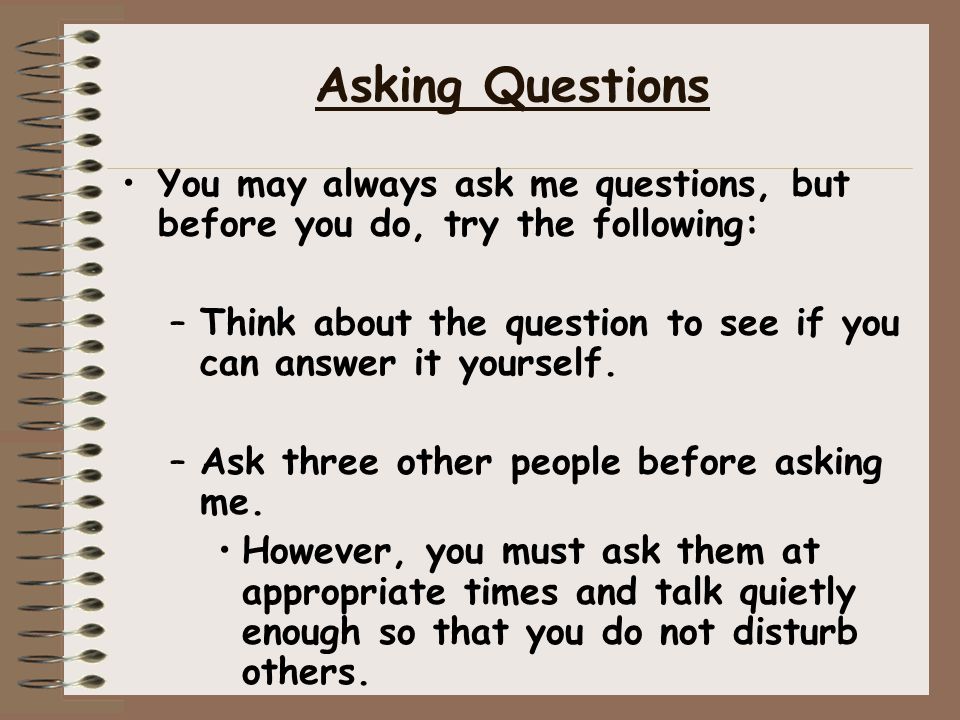 Asking Questions You may always ask me questions, but before you do, try the following: