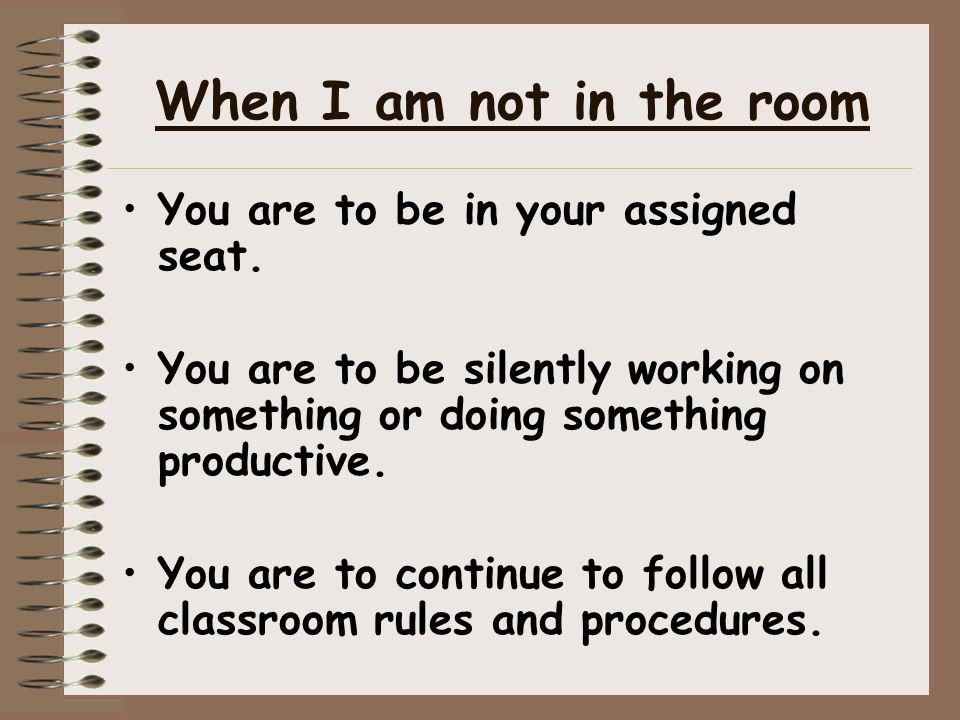 When I am not in the room You are to be in your assigned seat.