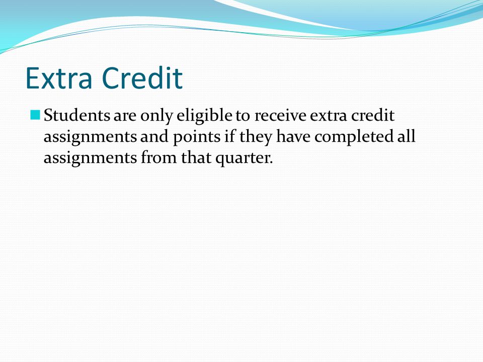 Extra Credit Students are only eligible to receive extra credit assignments and points if they have completed all assignments from that quarter.