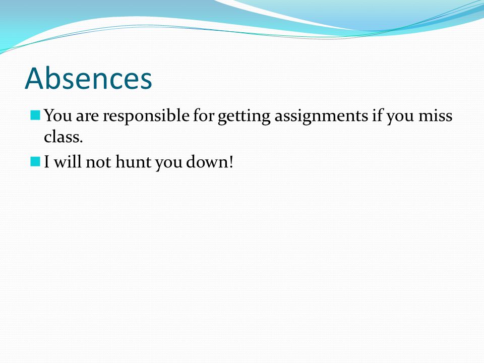 Absences You are responsible for getting assignments if you miss class. I will not hunt you down!