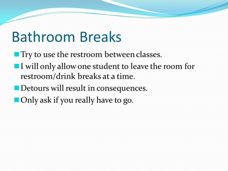 Bathroom Breaks Try to use the restroom between classes.