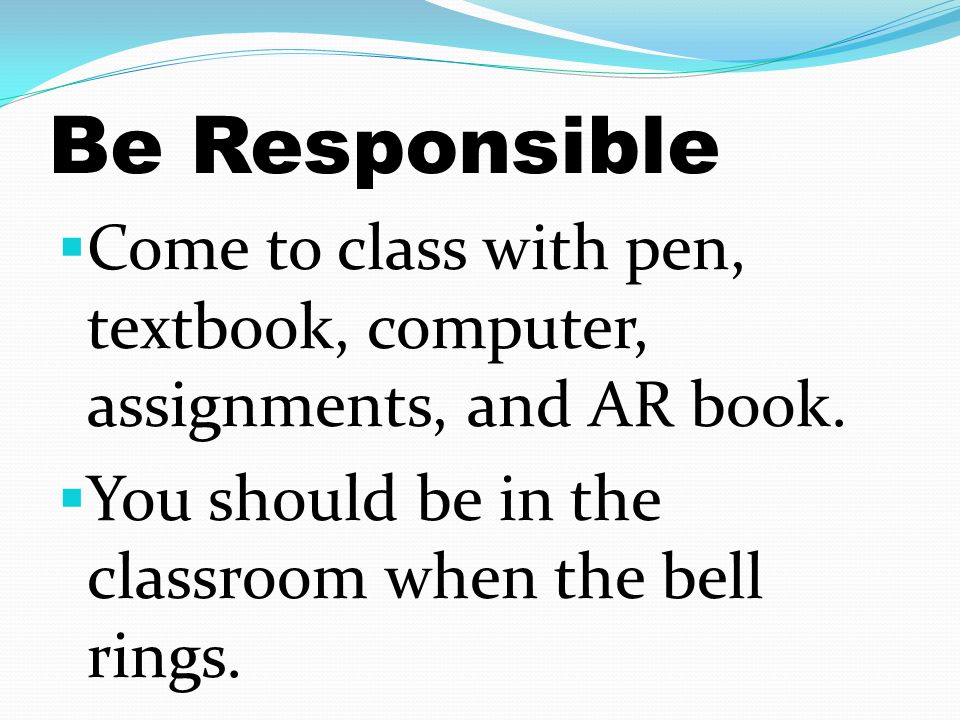 Be Responsible Come to class with pen, textbook, computer, assignments, and AR book.