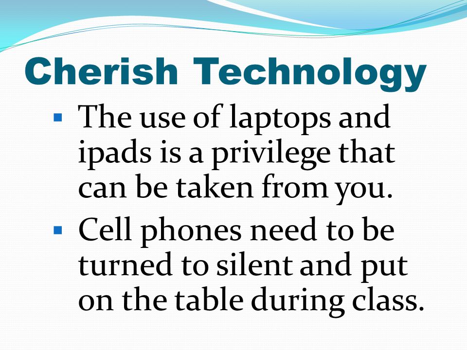 Cherish Technology The use of laptops and ipads is a privilege that can be taken from you.