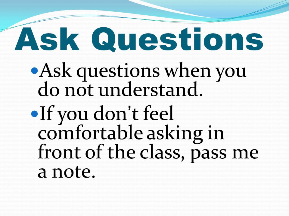 Ask Questions Ask questions when you do not understand.