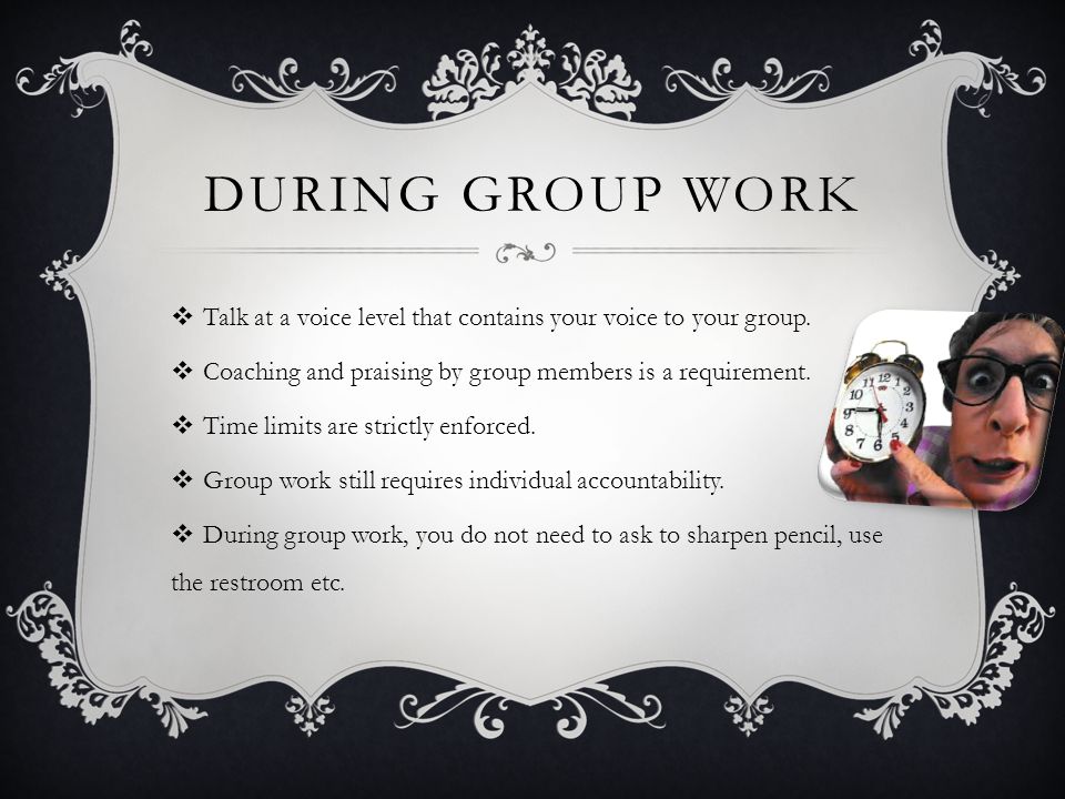 During Group Work Talk at a voice level that contains your voice to your group. Coaching and praising by group members is a requirement.