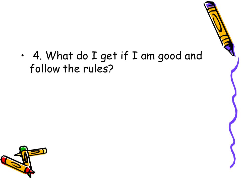4. What do I get if I am good and follow the rules