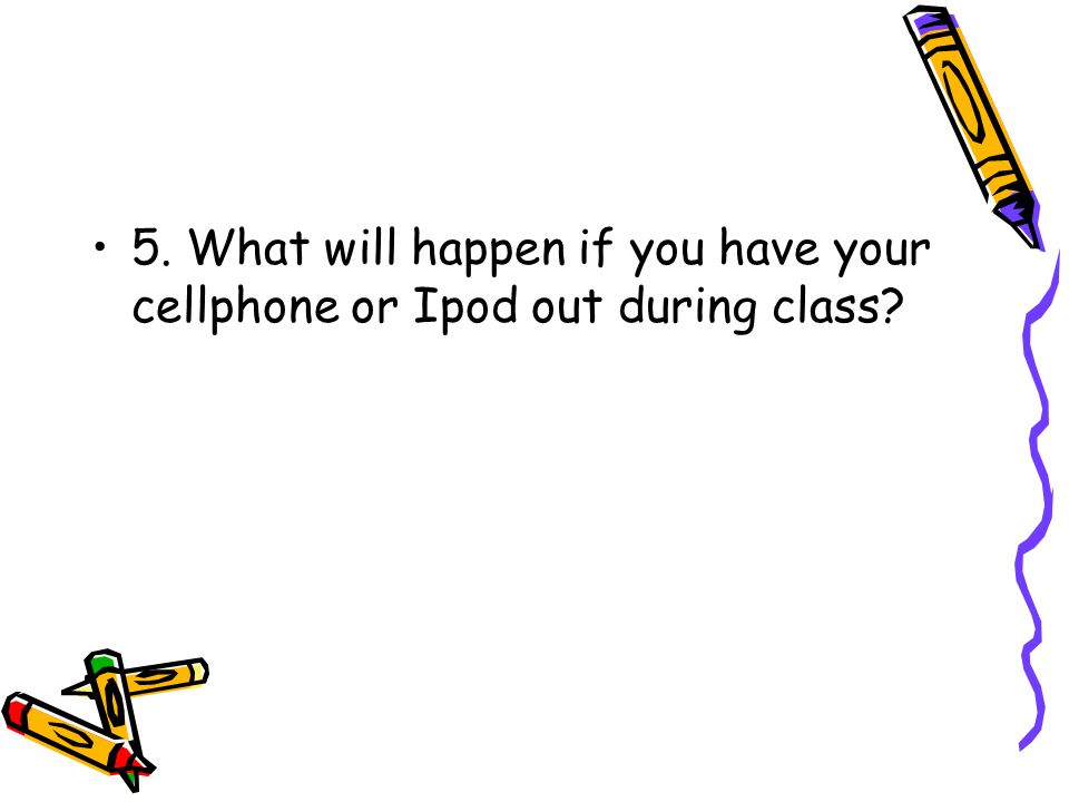 5. What will happen if you have your cellphone or Ipod out during class