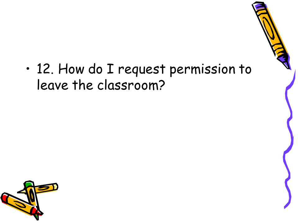 12. How do I request permission to leave the classroom
