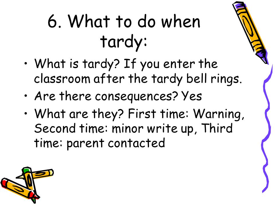 6. What to do when tardy: What is tardy If you enter the classroom after the tardy bell rings. Are there consequences Yes.