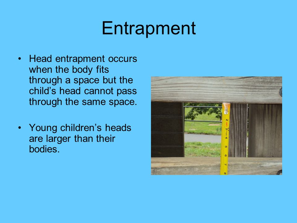 Entrapment Head entrapment occurs when the body fits through a space but the child’s head cannot pass through the same space.