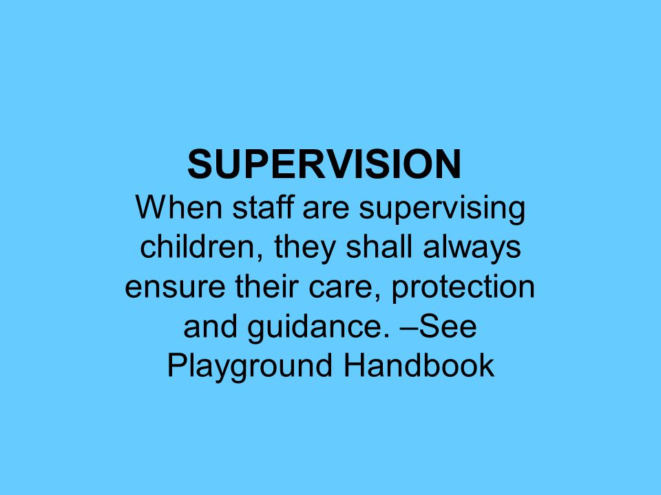 SUPERVISION When staff are supervising children, they shall always ensure their care, protection and guidance.