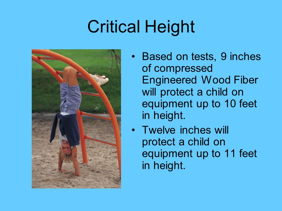 Critical Height Based on tests, 9 inches of compressed Engineered Wood Fiber will protect a child on equipment up to 10 feet in height.