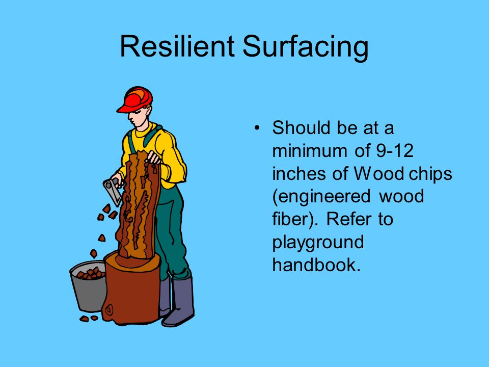 Resilient Surfacing Should be at a minimum of 9-12 inches of Wood chips (engineered wood fiber).