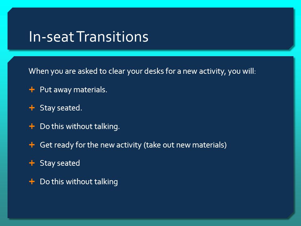 In-seat Transitions When you are asked to clear your desks for a new activity, you will: Put away materials.